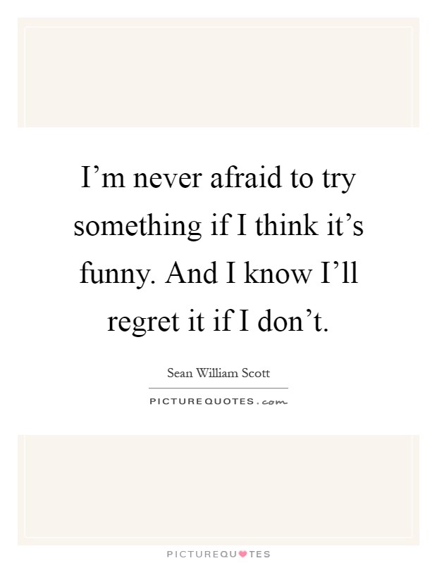 I'm never afraid to try something if I think it's funny. And I know I'll regret it if I don't Picture Quote #1