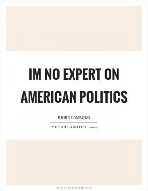 Im no expert on American politics Picture Quote #1