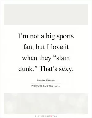 I’m not a big sports fan, but I love it when they “slam dunk.” That’s sexy Picture Quote #1