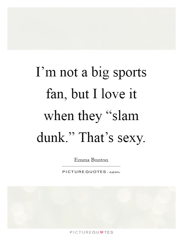 I'm not a big sports fan, but I love it when they “slam dunk.” That's sexy Picture Quote #1
