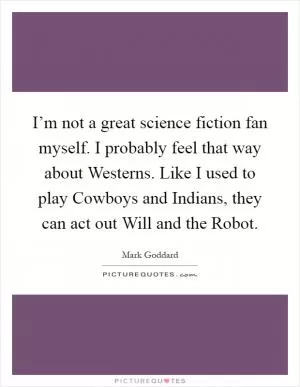 I’m not a great science fiction fan myself. I probably feel that way about Westerns. Like I used to play Cowboys and Indians, they can act out Will and the Robot Picture Quote #1