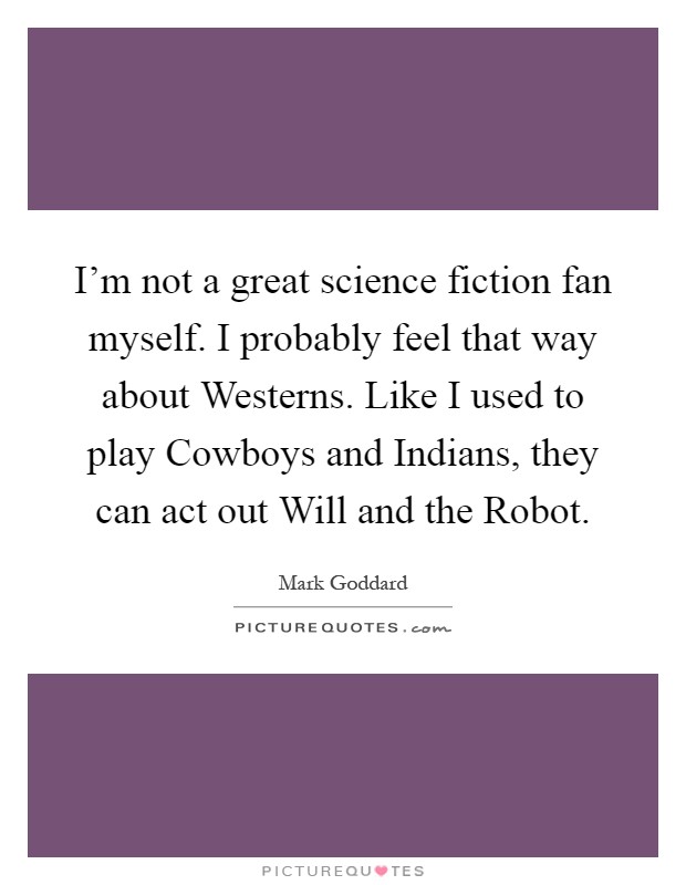 I'm not a great science fiction fan myself. I probably feel that way about Westerns. Like I used to play Cowboys and Indians, they can act out Will and the Robot Picture Quote #1