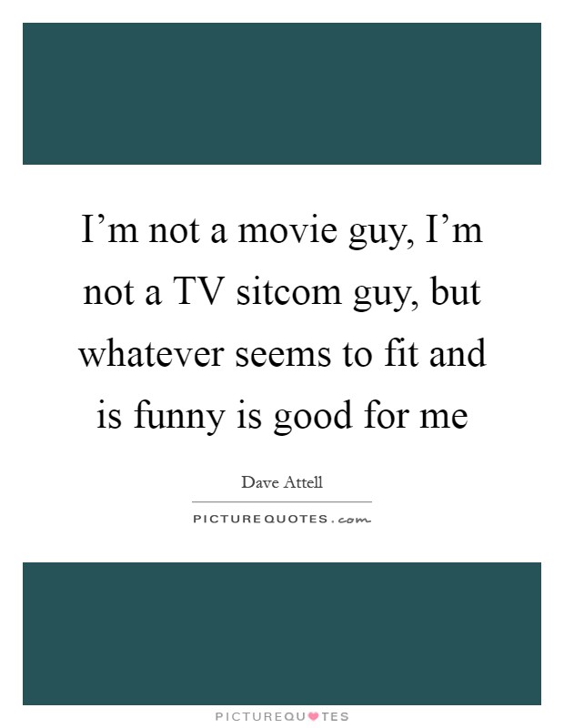 I'm not a movie guy, I'm not a TV sitcom guy, but whatever seems to fit and is funny is good for me Picture Quote #1