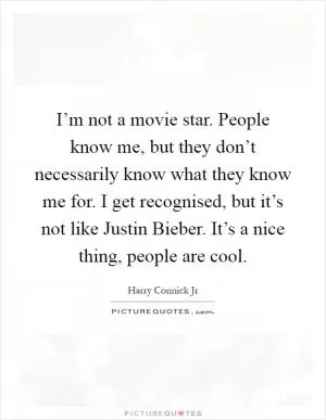 I’m not a movie star. People know me, but they don’t necessarily know what they know me for. I get recognised, but it’s not like Justin Bieber. It’s a nice thing, people are cool Picture Quote #1