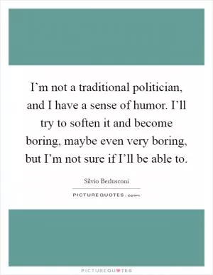I’m not a traditional politician, and I have a sense of humor. I’ll try to soften it and become boring, maybe even very boring, but I’m not sure if I’ll be able to Picture Quote #1
