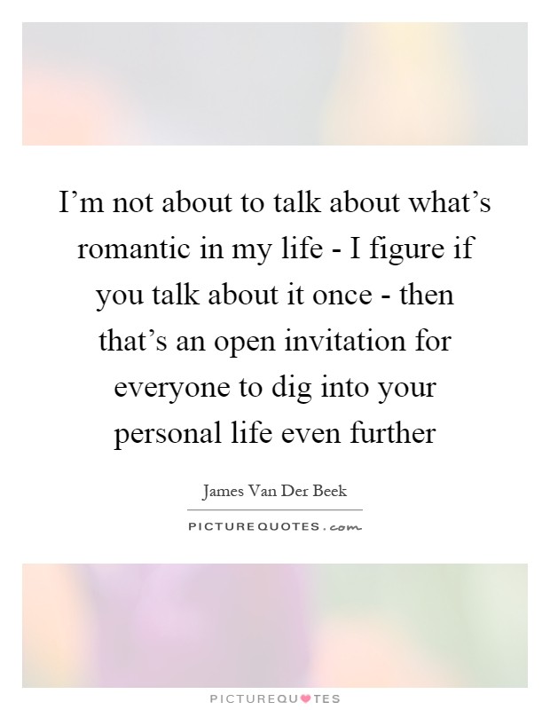 I'm not about to talk about what's romantic in my life - I figure if you talk about it once - then that's an open invitation for everyone to dig into your personal life even further Picture Quote #1