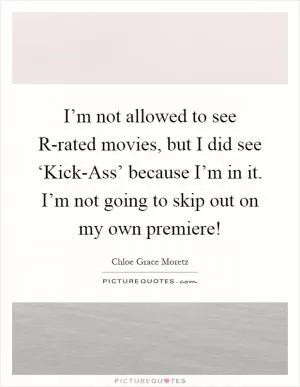 I’m not allowed to see R-rated movies, but I did see ‘Kick-Ass’ because I’m in it. I’m not going to skip out on my own premiere! Picture Quote #1