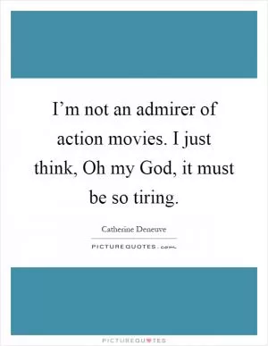 I’m not an admirer of action movies. I just think, Oh my God, it must be so tiring Picture Quote #1