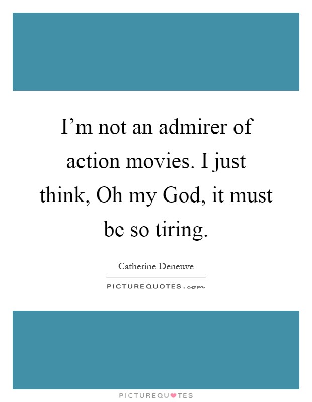 I'm not an admirer of action movies. I just think, Oh my God, it must be so tiring Picture Quote #1