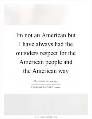 Im not an American but I have always had the outsiders respect for the American people and the American way Picture Quote #1