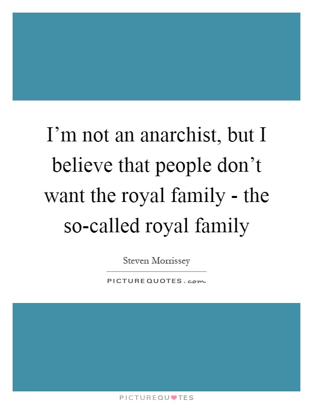 I'm not an anarchist, but I believe that people don't want the royal family - the so-called royal family Picture Quote #1