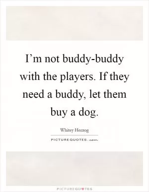 I’m not buddy-buddy with the players. If they need a buddy, let them buy a dog Picture Quote #1