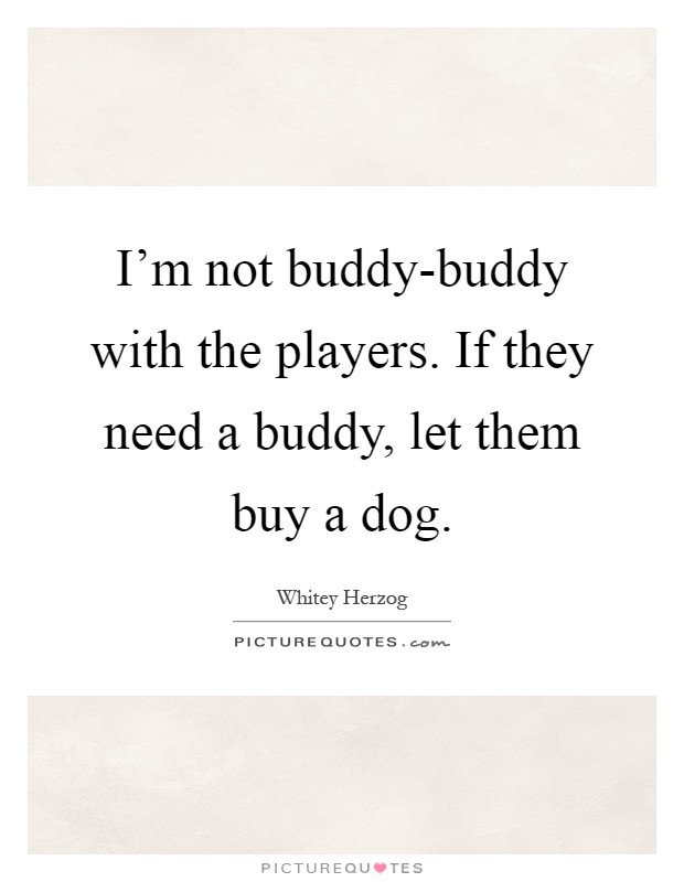 I'm not buddy-buddy with the players. If they need a buddy, let them buy a dog Picture Quote #1