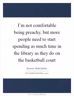 I’m not comfortable being preachy, but more people need to start spending as much time in the library as they do on the basketball court Picture Quote #1