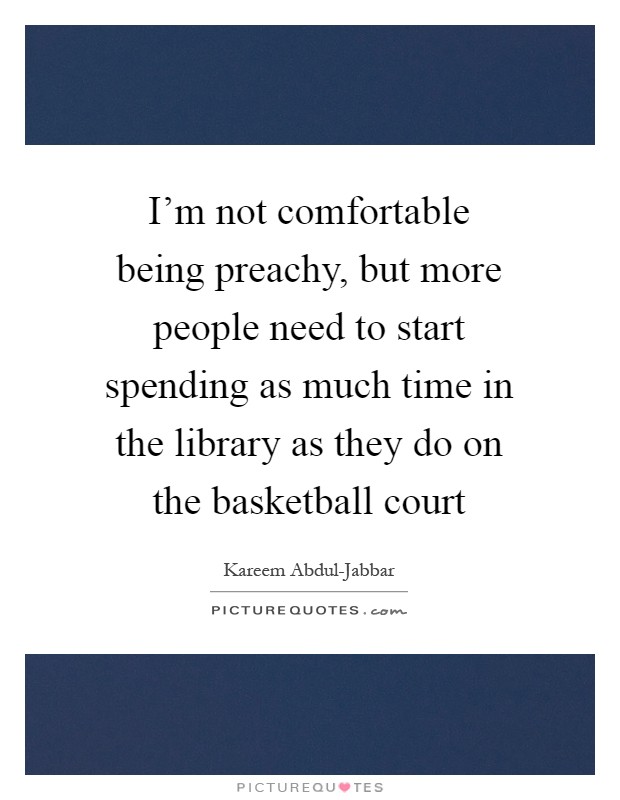 I'm not comfortable being preachy, but more people need to start spending as much time in the library as they do on the basketball court Picture Quote #1