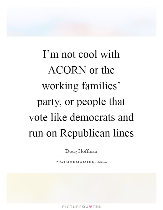 I'm not cool with ACORN or the working families' party, or people that vote like democrats and run on Republican lines Picture Quote #1