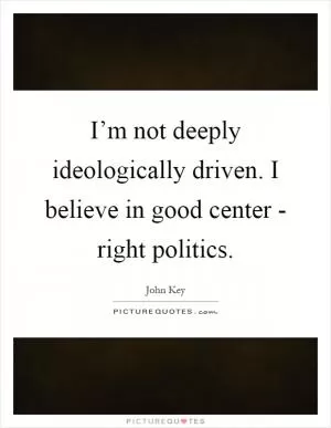 I’m not deeply ideologically driven. I believe in good center - right politics Picture Quote #1