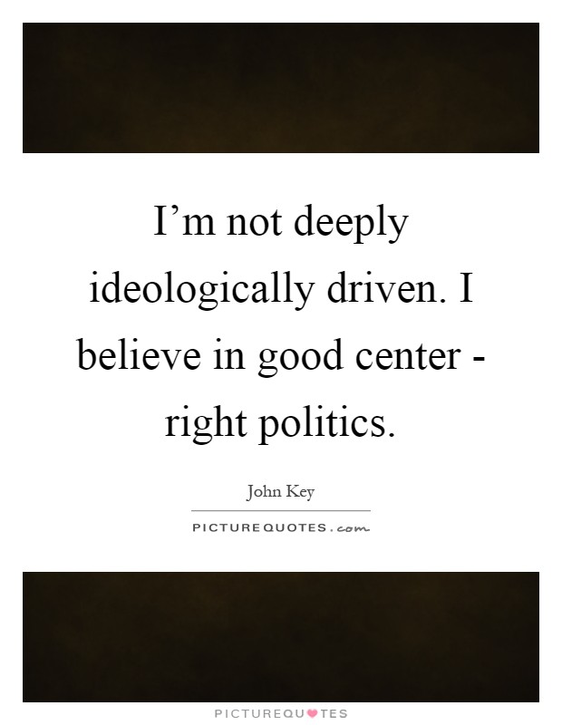I'm not deeply ideologically driven. I believe in good center - right politics Picture Quote #1