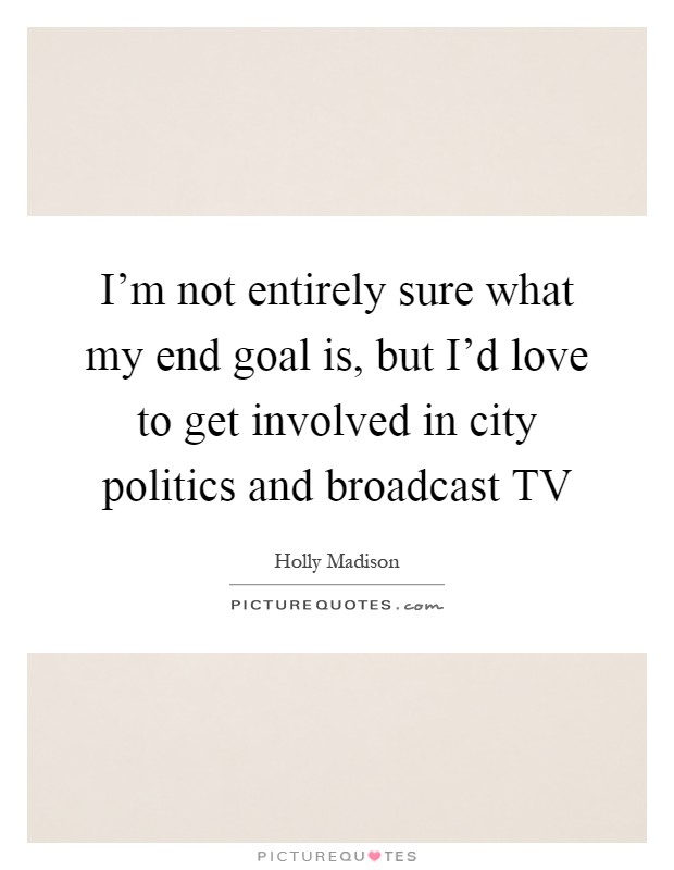 I'm not entirely sure what my end goal is, but I'd love to get involved in city politics and broadcast TV Picture Quote #1