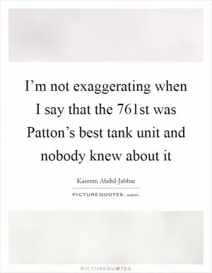 I’m not exaggerating when I say that the 761st was Patton’s best tank unit and nobody knew about it Picture Quote #1