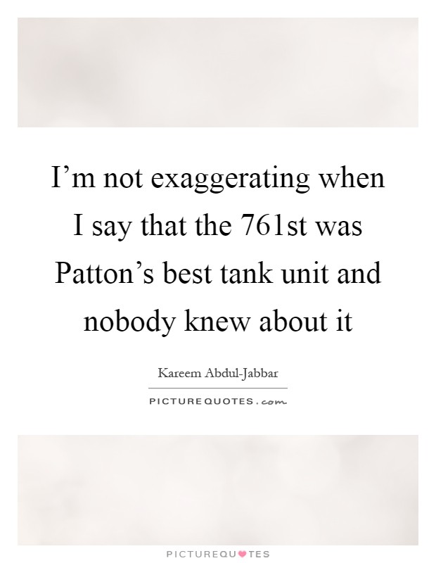 I'm not exaggerating when I say that the 761st was Patton's best tank unit and nobody knew about it Picture Quote #1