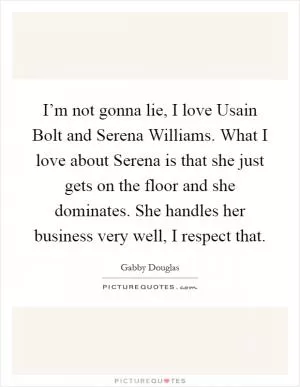I’m not gonna lie, I love Usain Bolt and Serena Williams. What I love about Serena is that she just gets on the floor and she dominates. She handles her business very well, I respect that Picture Quote #1