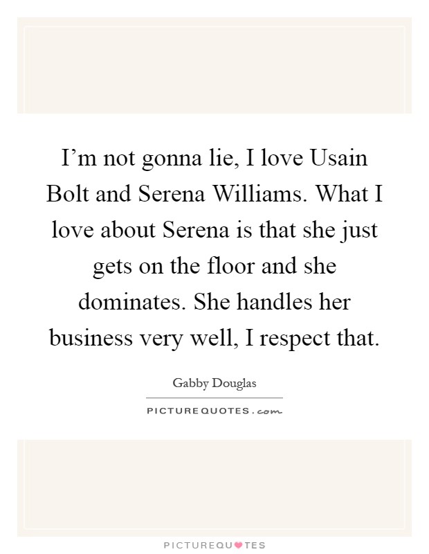 I'm not gonna lie, I love Usain Bolt and Serena Williams. What I love about Serena is that she just gets on the floor and she dominates. She handles her business very well, I respect that Picture Quote #1