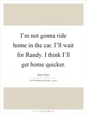 I’m not gonna ride home in the car. I’ll wait for Randy. I think I’ll get home quicker Picture Quote #1