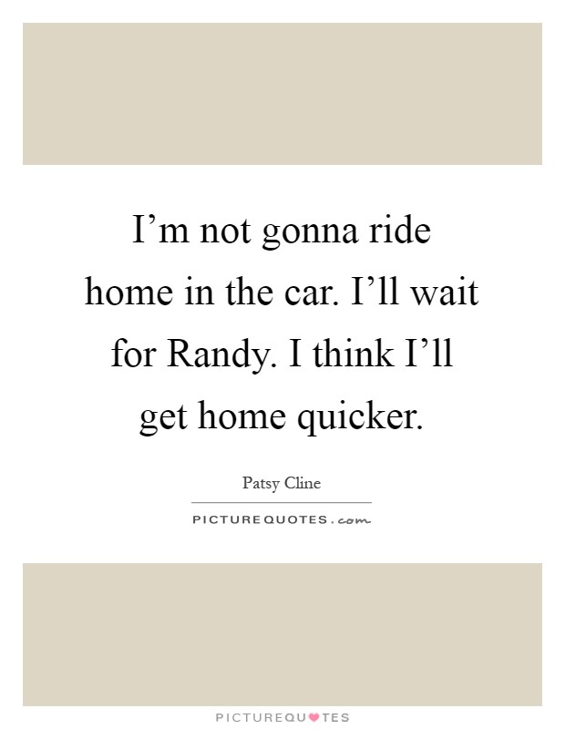 I'm not gonna ride home in the car. I'll wait for Randy. I think I'll get home quicker Picture Quote #1