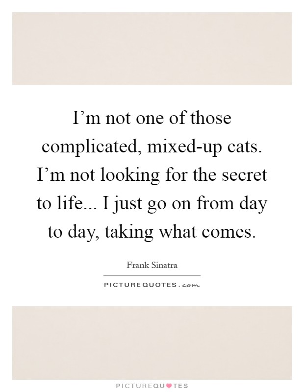 I'm not one of those complicated, mixed-up cats. I'm not looking for the secret to life... I just go on from day to day, taking what comes Picture Quote #1