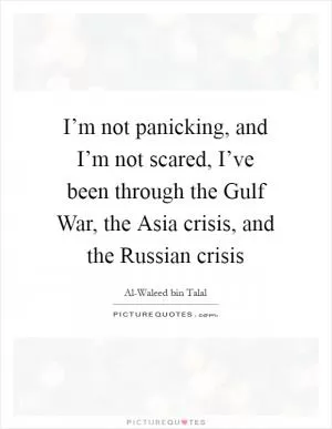 I’m not panicking, and I’m not scared, I’ve been through the Gulf War, the Asia crisis, and the Russian crisis Picture Quote #1