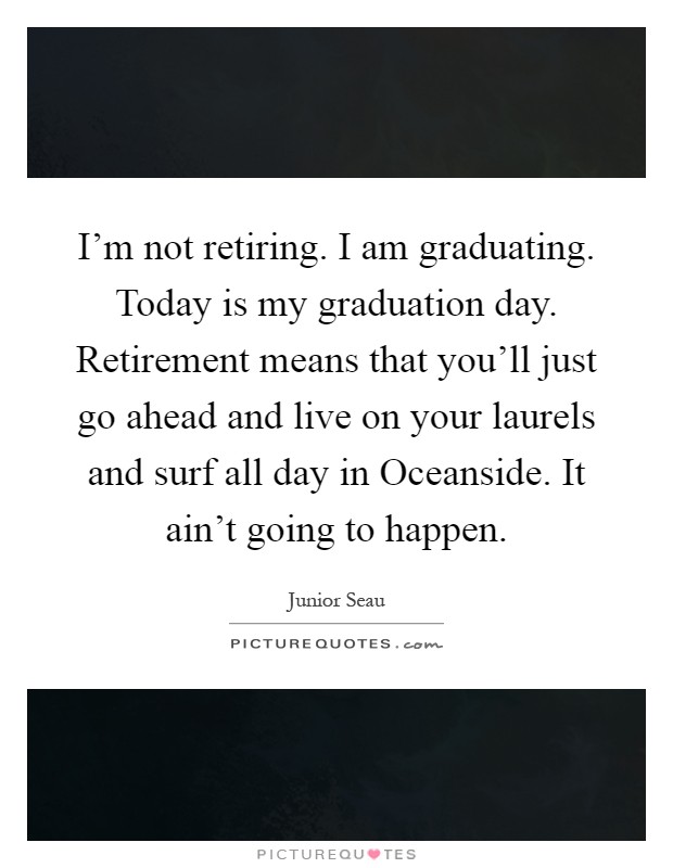 I'm not retiring. I am graduating. Today is my graduation day. Retirement means that you'll just go ahead and live on your laurels and surf all day in Oceanside. It ain't going to happen Picture Quote #1