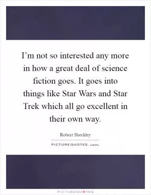 I’m not so interested any more in how a great deal of science fiction goes. It goes into things like Star Wars and Star Trek which all go excellent in their own way Picture Quote #1