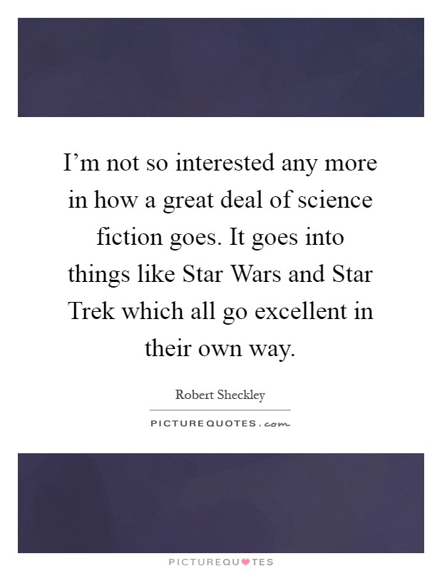 I'm not so interested any more in how a great deal of science fiction goes. It goes into things like Star Wars and Star Trek which all go excellent in their own way Picture Quote #1