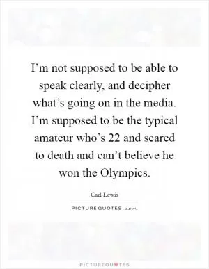 I’m not supposed to be able to speak clearly, and decipher what’s going on in the media. I’m supposed to be the typical amateur who’s 22 and scared to death and can’t believe he won the Olympics Picture Quote #1