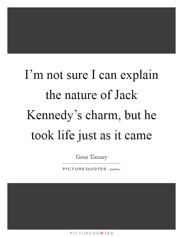 I'm not sure I can explain the nature of Jack Kennedy's charm, but he took life just as it came Picture Quote #1