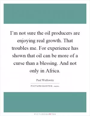 I’m not sure the oil producers are enjoying real growth. That troubles me. For experience has shown that oil can be more of a curse than a blessing. And not only in Africa Picture Quote #1