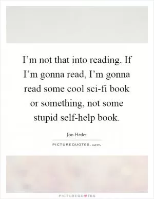 I’m not that into reading. If I’m gonna read, I’m gonna read some cool sci-fi book or something, not some stupid self-help book Picture Quote #1