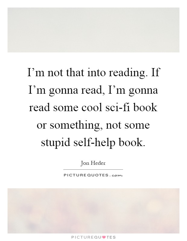I'm not that into reading. If I'm gonna read, I'm gonna read some cool sci-fi book or something, not some stupid self-help book Picture Quote #1