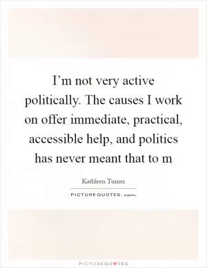 I’m not very active politically. The causes I work on offer immediate, practical, accessible help, and politics has never meant that to m Picture Quote #1