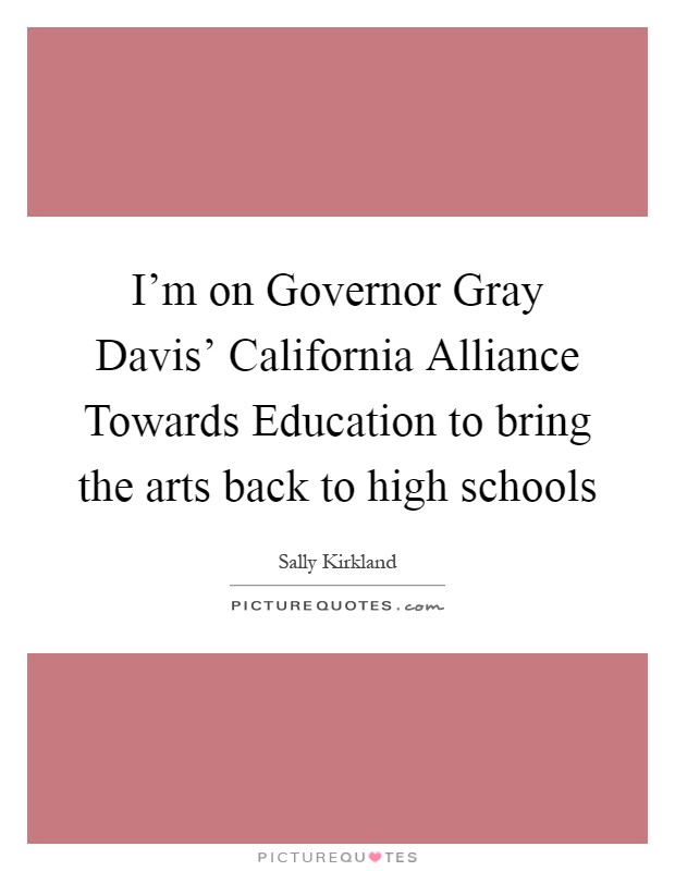 I'm on Governor Gray Davis' California Alliance Towards Education to bring the arts back to high schools Picture Quote #1