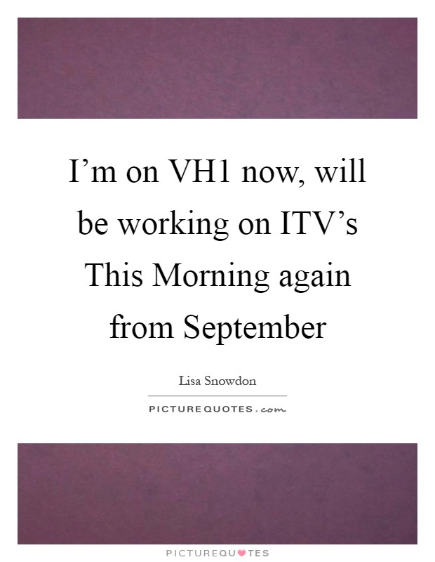 I'm on VH1 now, will be working on ITV's This Morning again from September Picture Quote #1