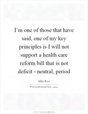 I’m one of those that have said, one of my key principles is I will not support a health care reform bill that is not deficit - neutral, period Picture Quote #1