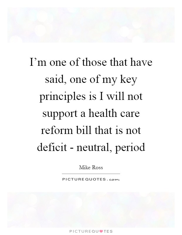 I'm one of those that have said, one of my key principles is I will not support a health care reform bill that is not deficit - neutral, period Picture Quote #1