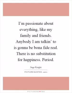 I’m passionate about everything, like my family and friends. Anybody I am talkin’ to is gonna be bona fide real. There is no substitution for happiness. Period Picture Quote #1