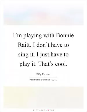 I’m playing with Bonnie Raitt. I don’t have to sing it. I just have to play it. That’s cool Picture Quote #1