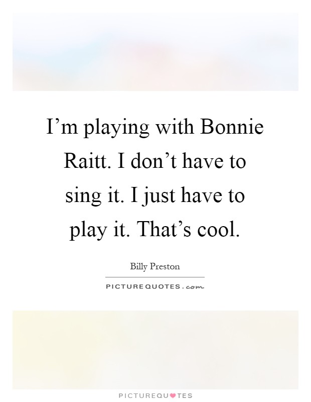 I'm playing with Bonnie Raitt. I don't have to sing it. I just have to play it. That's cool Picture Quote #1