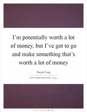 I’m potentially worth a lot of money, but I’ve got to go and make something that’s worth a lot of money Picture Quote #1