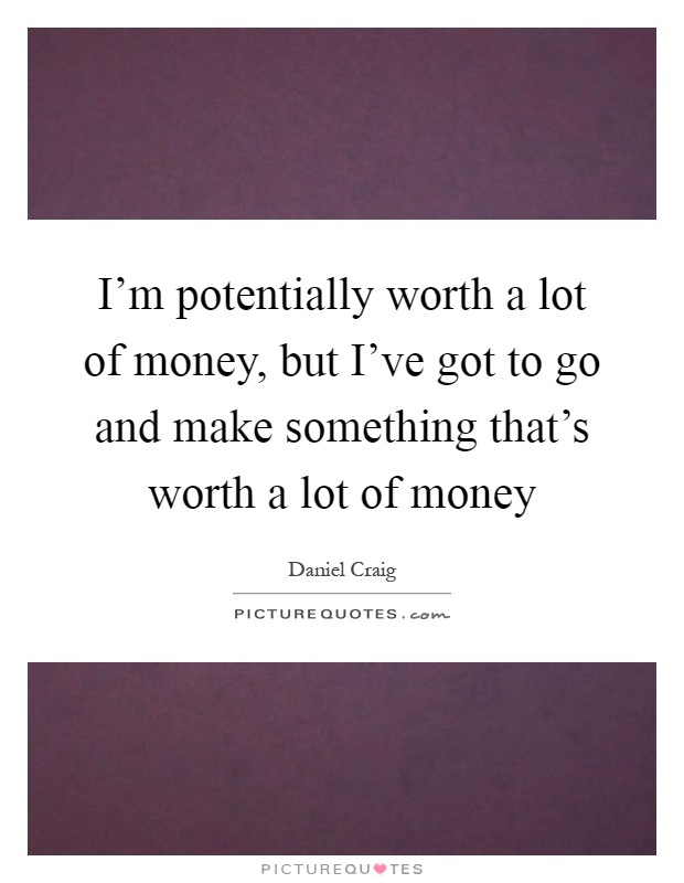 I'm potentially worth a lot of money, but I've got to go and make something that's worth a lot of money Picture Quote #1