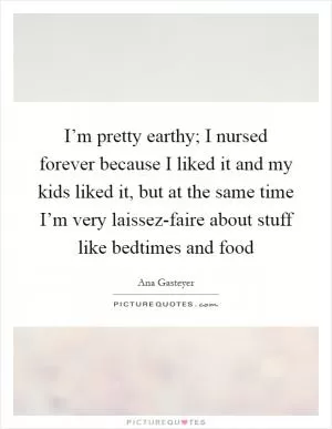 I’m pretty earthy; I nursed forever because I liked it and my kids liked it, but at the same time I’m very laissez-faire about stuff like bedtimes and food Picture Quote #1